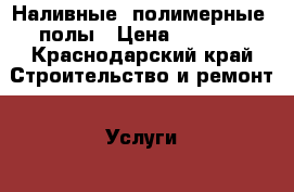 Наливные (полимерные) полы › Цена ­ 1 000 - Краснодарский край Строительство и ремонт » Услуги   